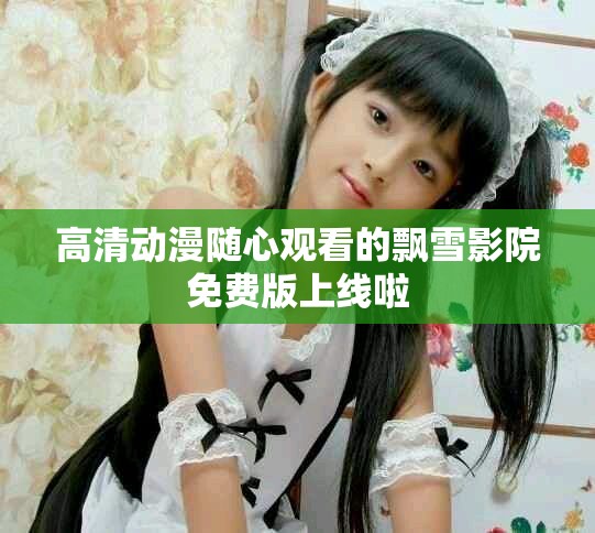 高清动漫随心观看的飘雪影院免费版上线啦