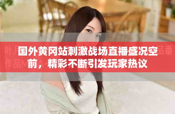 国外黄冈站刺激战场直播盛况空前，精彩不断引发玩家热议