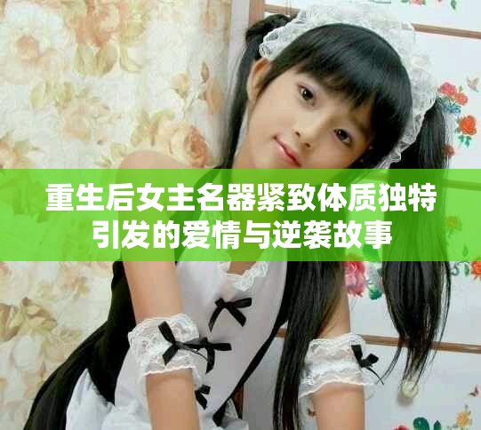 重生后女主名器紧致体质独特引发的爱情与逆袭故事