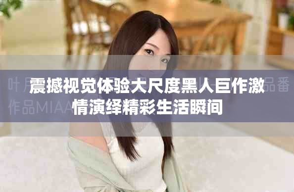 震撼视觉体验大尺度黑人巨作激情演绎精彩生活瞬间