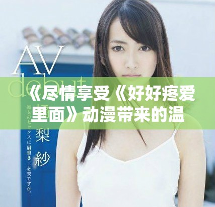 《尽情享受《好好疼爱里面》动漫带来的温馨与感动在线观看》