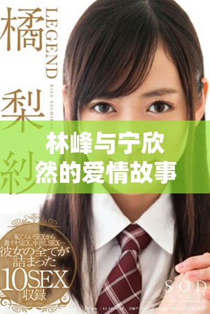 林峰与宁欣然的爱情故事浪漫绽放全文在线免费阅读