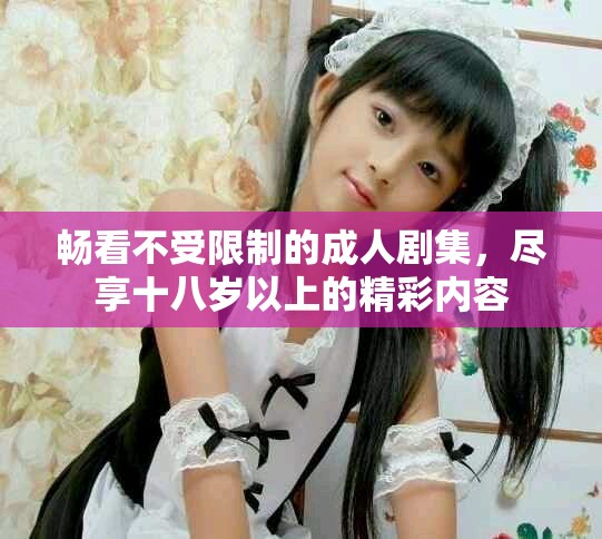 畅看不受限制的成人剧集，尽享十八岁以上的精彩内容