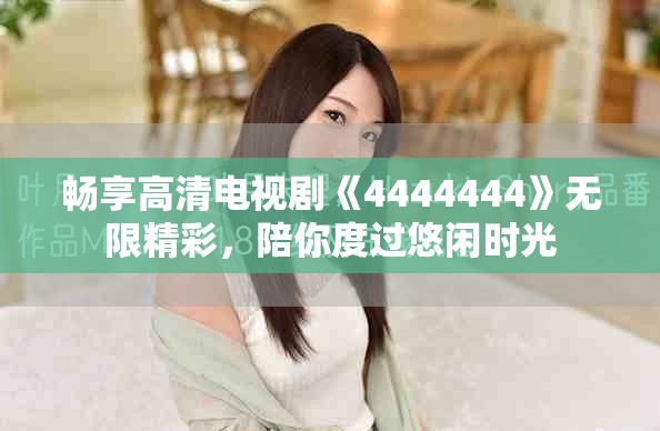 畅享高清电视剧《4444444》无限精彩，陪你度过悠闲时光