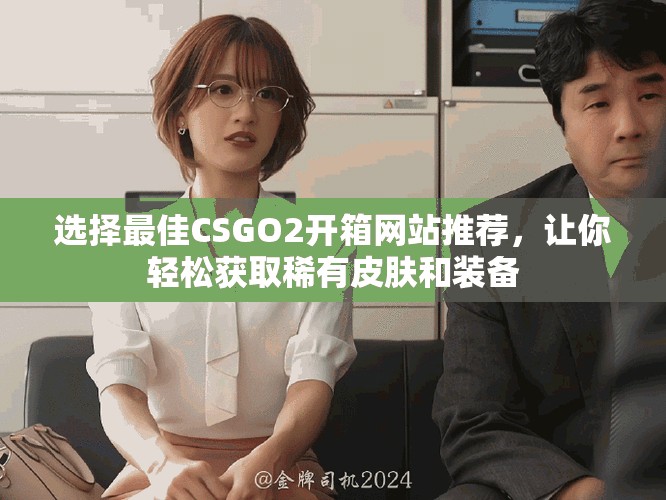 选择最佳CSGO2开箱网站推荐，让你轻松获取稀有皮肤和装备
