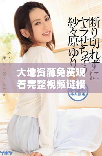 大地资源免费观看完整视频链接，让您畅享精彩内容