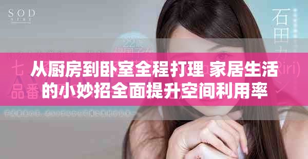 从厨房到卧室全程打理 家居生活的小妙招全面提升空间利用率