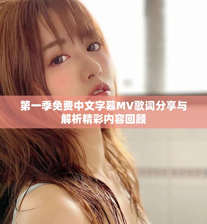 第一季免费中文字幕MV歌词分享与解析精彩内容回顾