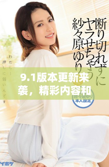 9.1版本更新来袭，精彩内容和功能大幅提升不容错过