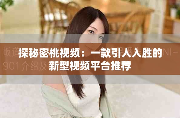 探秘密桃视频：一款引人入胜的新型视频平台推荐
