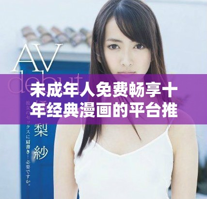 未成年人免费畅享十年经典漫画的平台推荐与评测