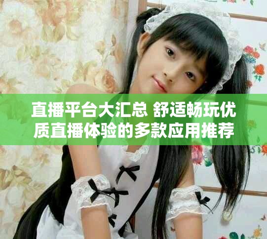 直播平台大汇总 舒适畅玩优质直播体验的多款应用推荐