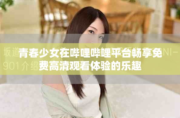 青春少女在哔哩哔哩平台畅享免费高清观看体验的乐趣