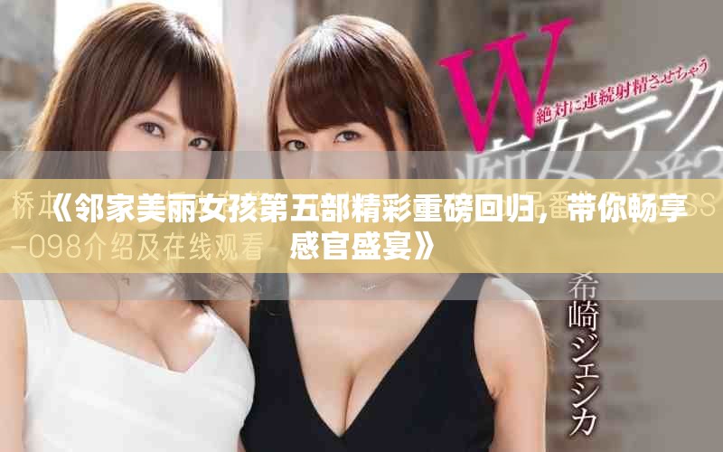 《邻家美丽女孩第五部精彩重磅回归，带你畅享感官盛宴》