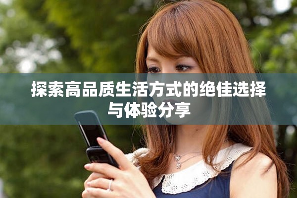 探索高品质生活方式的绝佳选择与体验分享