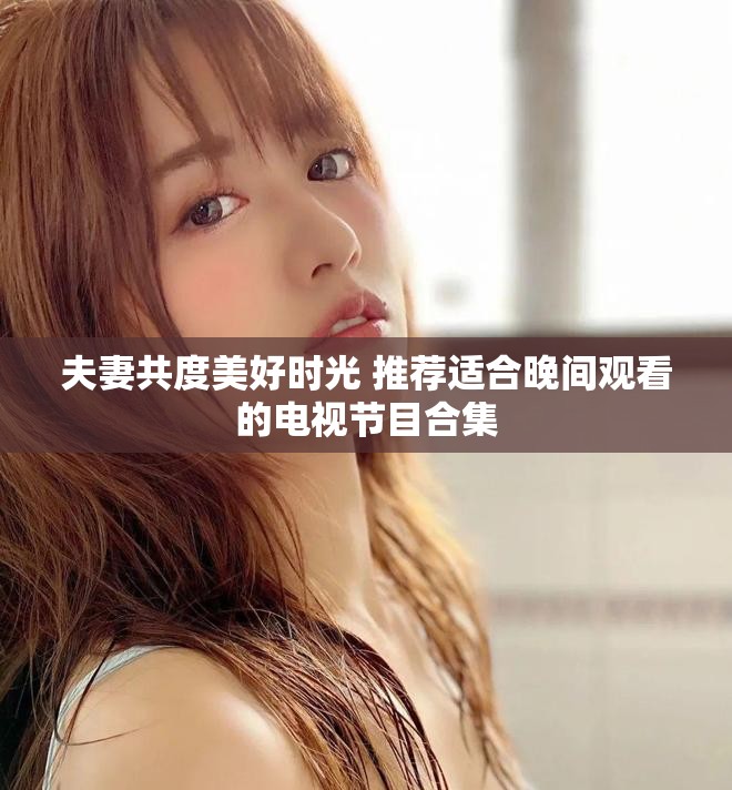 夫妻共度美好时光 推荐适合晚间观看的电视节目合集