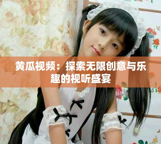 黄瓜视频：探索无限创意与乐趣的视听盛宴