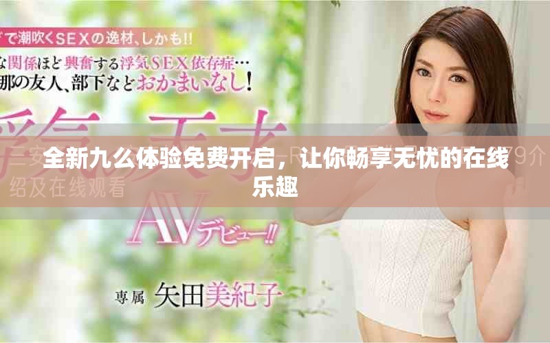 全新九么体验免费开启，让你畅享无忧的在线乐趣