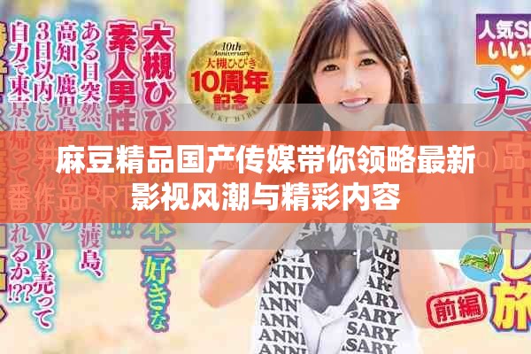 麻豆精品国产传媒带你领略最新影视风潮与精彩内容