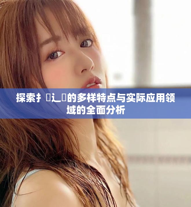 探索扌喿辶畐的多样特点与实际应用领域的全面分析