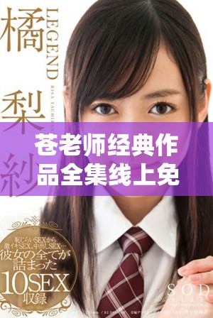 苍老师经典作品全集线上免费观看，畅享精彩内容体验