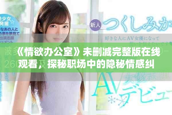 《情欲办公室》未删减完整版在线观看，探秘职场中的隐秘情感纠葛