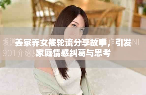 姜家养女被轮流分享故事，引发家庭情感纠葛与思考