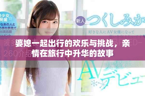 婆媳一起出行的欢乐与挑战，亲情在旅行中升华的故事