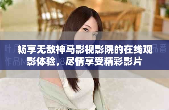 畅享无敌神马影视影院的在线观影体验，尽情享受精彩影片