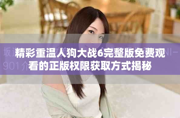 精彩重温人狗大战6完整版免费观看的正版权限获取方式揭秘