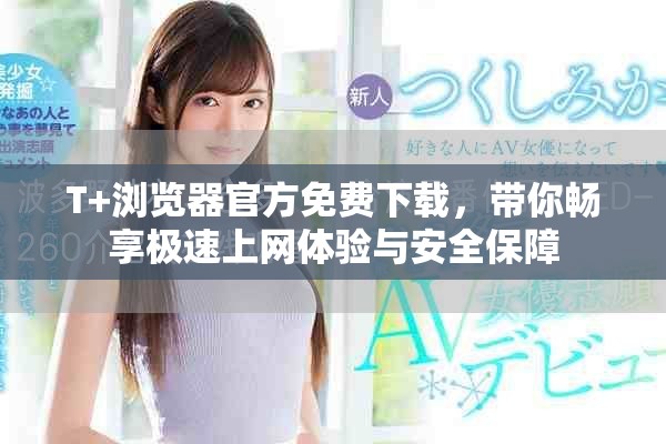 T+浏览器官方免费下载，带你畅享极速上网体验与安全保障