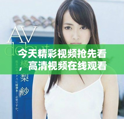 今天精彩视频抢先看，高清视频在线观看带你领略无限魅力