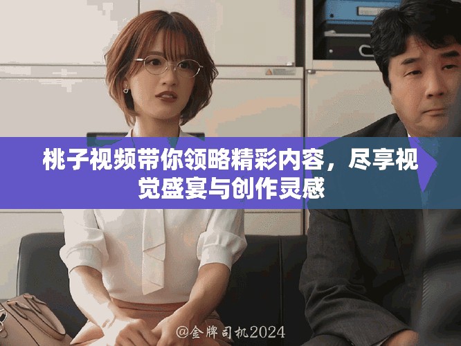 桃子视频带你领略精彩内容，尽享视觉盛宴与创作灵感