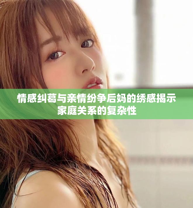 情感纠葛与亲情纷争后妈的绣感揭示家庭关系的复杂性