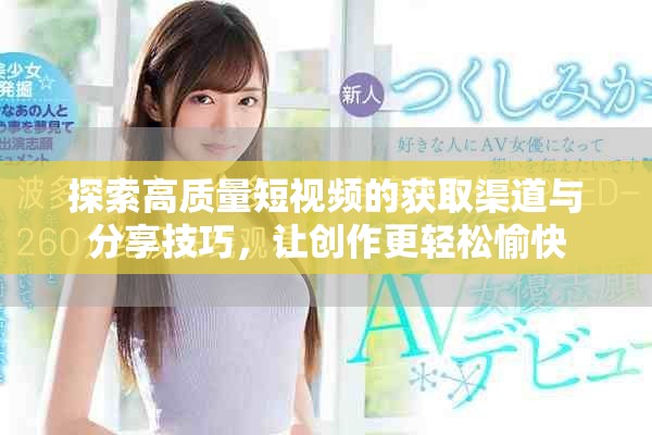 探索高质量短视频的获取渠道与分享技巧，让创作更轻松愉快