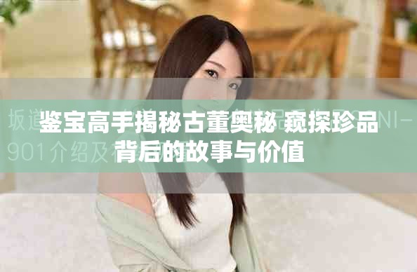 鉴宝高手揭秘古董奥秘 窥探珍品背后的故事与价值