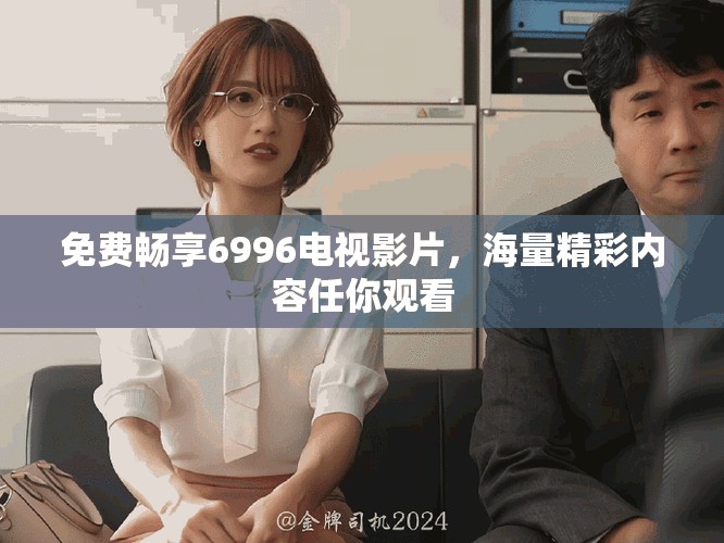 免费畅享6996电视影片，海量精彩内容任你观看