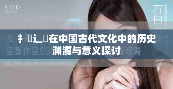扌喿辶畐在中国古代文化中的历史渊源与意义探讨