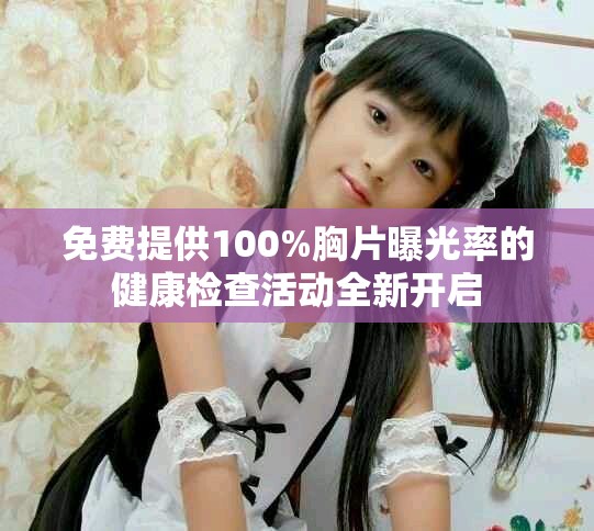 免费提供100%胸片曝光率的健康检查活动全新开启