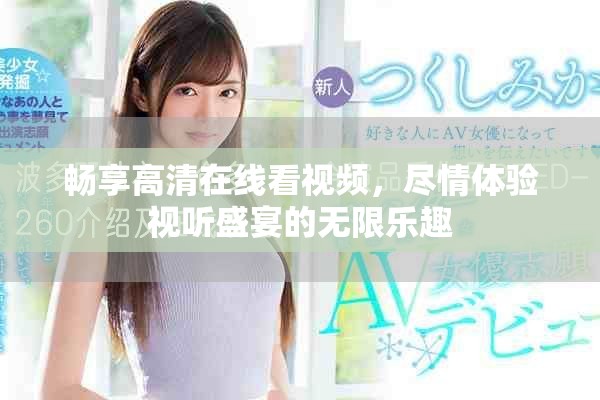 畅享高清在线看视频，尽情体验视听盛宴的无限乐趣