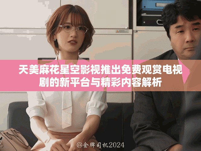 天美麻花星空影视推出免费观赏电视剧的新平台与精彩内容解析