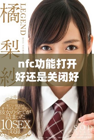 nfc功能打开好还是关闭好对手机使用体验影响分析