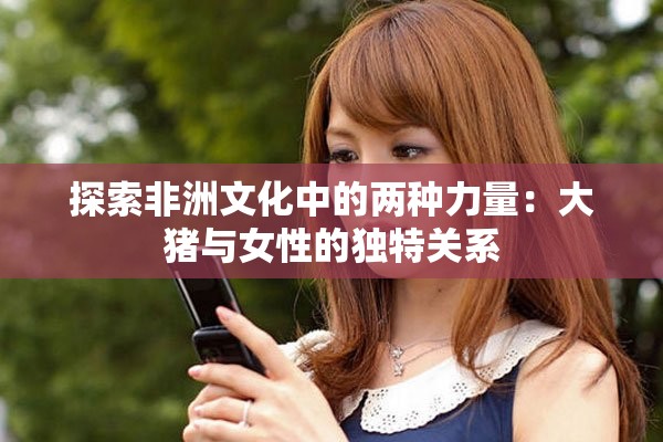 探索非洲文化中的两种力量：大猪与女性的独特关系