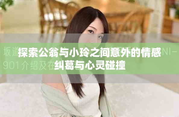 探索公翁与小玲之间意外的情感纠葛与心灵碰撞