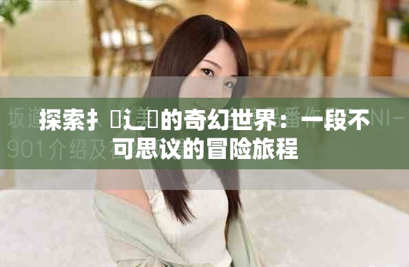 探索扌喿辶畐的奇幻世界：一段不可思议的冒险旅程