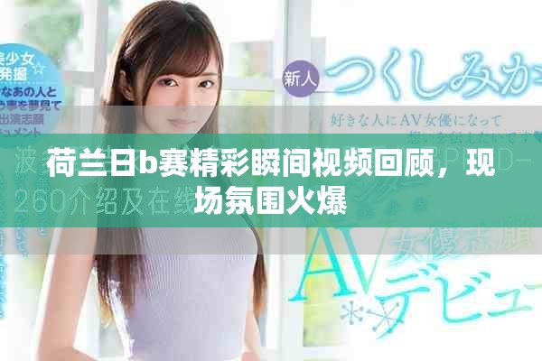荷兰日b赛精彩瞬间视频回顾，现场氛围火爆