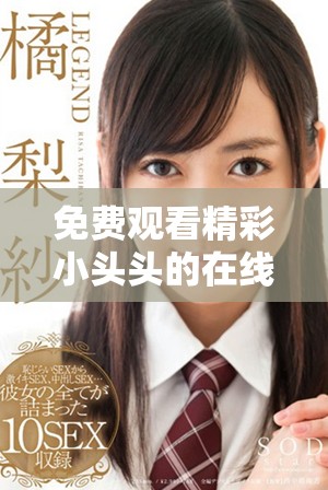免费观看精彩小头头的在线娱乐体验尽在这里