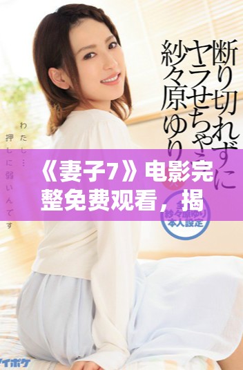 《妻子7》电影完整免费观看，揭示婚姻与爱情的多重挑战与抉择