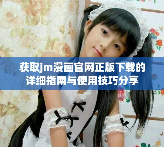 获取jm漫画官网正版下载的详细指南与使用技巧分享