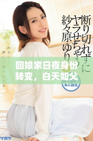 回娘家日夜身份转变，白天如父女，夜晚宛如夫妻生活揭秘